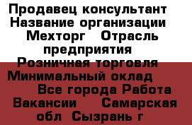 Продавец-консультант › Название организации ­ Мехторг › Отрасль предприятия ­ Розничная торговля › Минимальный оклад ­ 25 000 - Все города Работа » Вакансии   . Самарская обл.,Сызрань г.